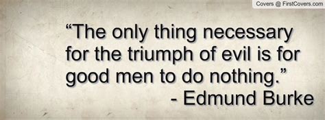 Edmund Burke famously reminded us that all it takes for evil to triumph ...