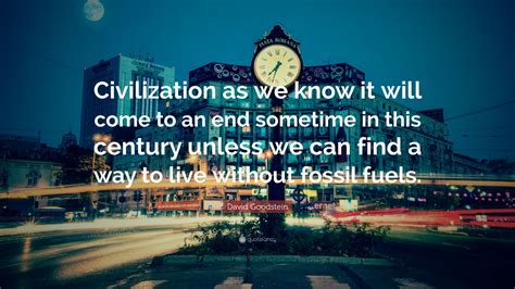 David Goodstein Quote: “Civilization as we know it will come to an end ...