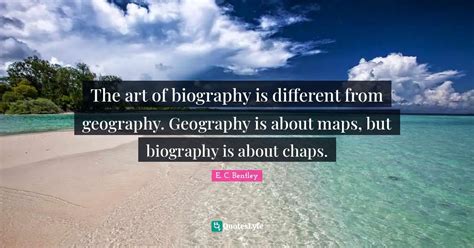 The art of biography is different from geography. Geography is about m... Quote by E. C. Bentley ...