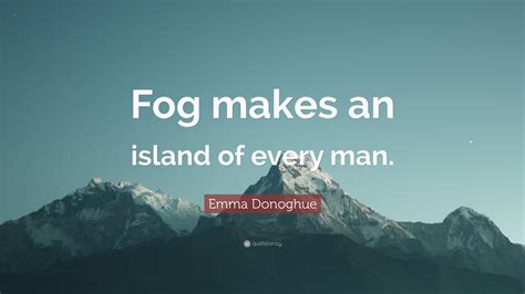 Emma Donoghue Quote: “Fog makes an island of every man.”