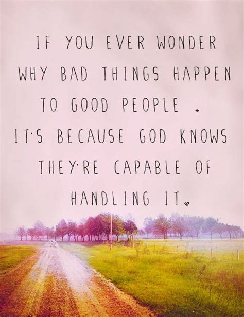 If you even wonder why bad things happen to good people It's because God knows they're capable ...