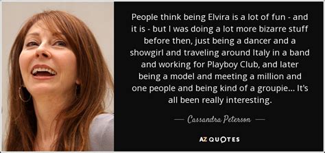 Cassandra Peterson quote: People think being Elvira is a lot of fun...