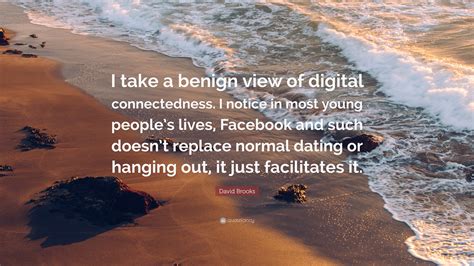 David Brooks Quote: “I take a benign view of digital connectedness. I notice in most young ...