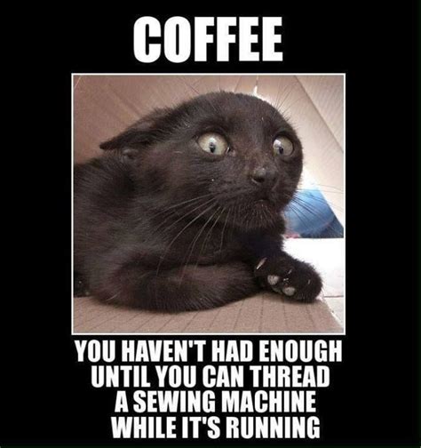 Coffee- you haven't had enough until you can thread a sewing machine while it's running Funny ...