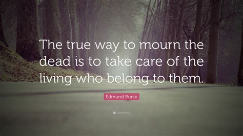 Edmund Burke Quote: “The true way to mourn the dead is to take care of the living who belong to ...