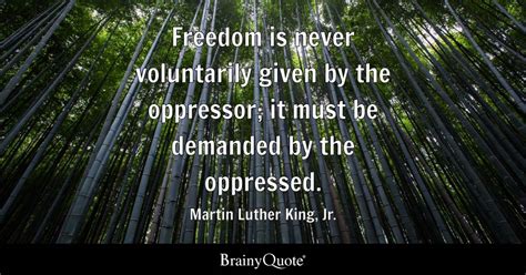 Freedom is never voluntarily given by the oppressor; it must be demanded by the oppressed ...