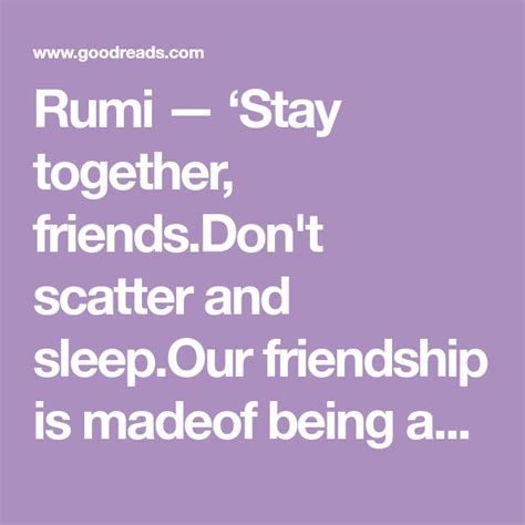 Rumi — ‘Stay together, friends.Don't scatter and sleep.Our friendship ...