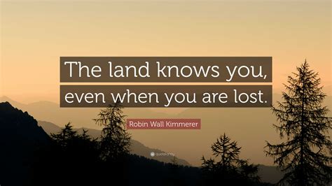 Robin Wall Kimmerer Quote: “The land knows you, even when you are lost.”