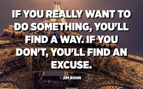 If you really want to do something, you'll find a way. If you don't, you'll find an excuse ...