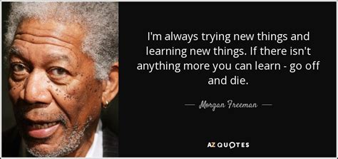 Morgan Freeman quote: I'm always trying new things and learning new ...