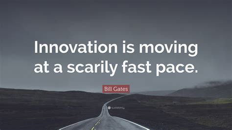 Bill Gates Quote: “Innovation is moving at a scarily fast pace.”