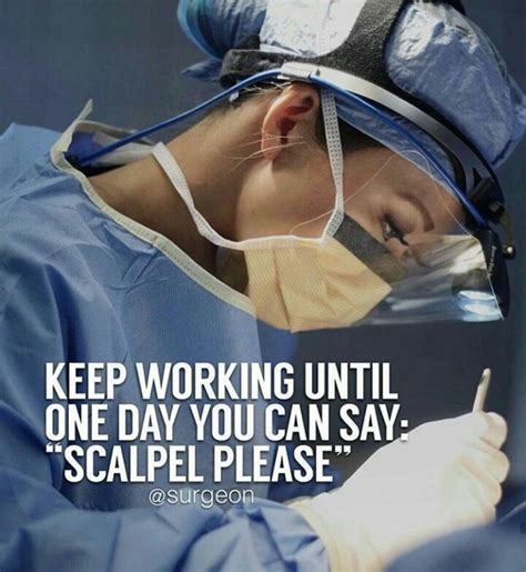 Keep working until one day you can say scalpel please keep calm and study for a surgeon ...