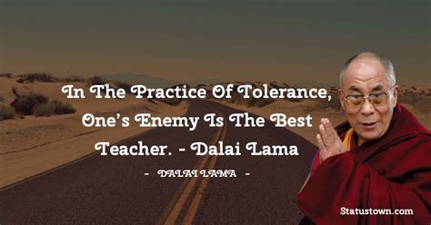 In the practice of tolerance, one’s enemy is the best teacher. - Dalai ...