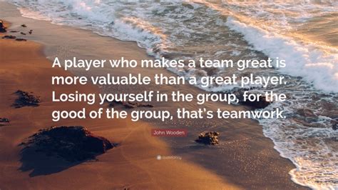 John Wooden Quote: “A player who makes a team great is more valuable ...