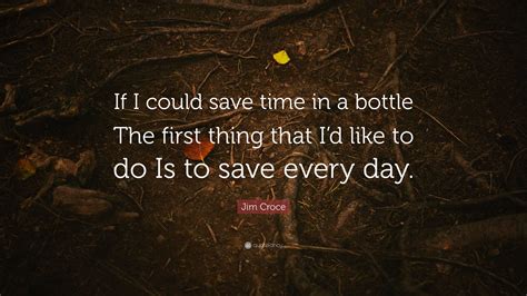 Jim Croce Quote: “If I could save time in a bottle The first thing that I’d like to do Is to ...