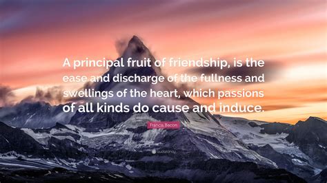 Francis Bacon Quote: “A principal fruit of friendship, is the ease and ...