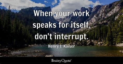 When your work speaks for itself, don't interrupt. - Henry J. Kaiser ...