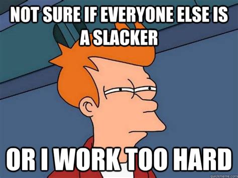 Not sure if everyone else is a slacker Or I work too hard - Futurama Fry - quickmeme