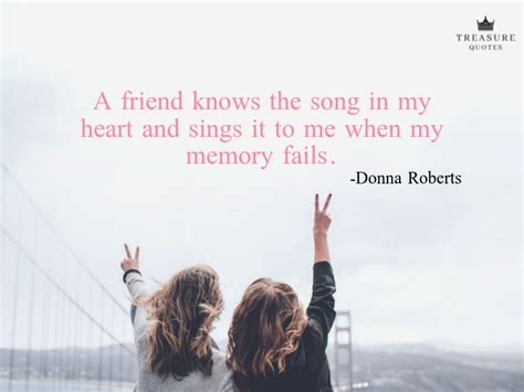 Donna Roberts Famous quote: "A friend knows the song in my heart and sings it to me when my ...