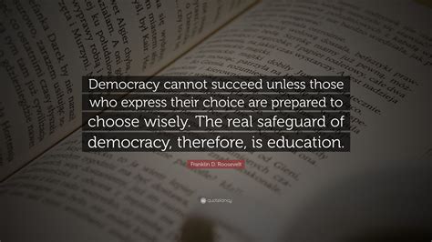 Franklin D. Roosevelt Quote: “Democracy cannot succeed unless those who express their choice are ...