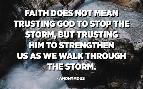 Faith does not mean trusting God to stop the storm, but trusting him to strengthen us as we walk ...