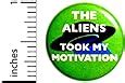 Amazon.com: Funny Button The Aliens Took My Motivation Random Humor Backpack Pin Pinback 1 Inch ...