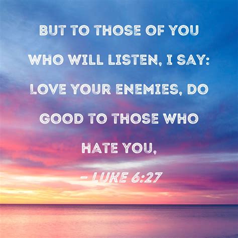 Luke 6:27 But to those of you who will listen, I say: Love your enemies ...