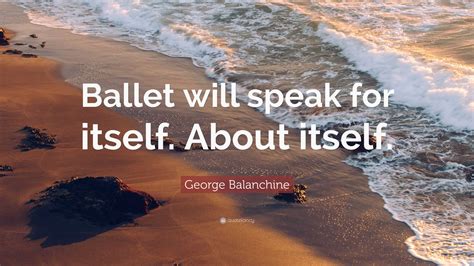 George Balanchine Quote: “Ballet will speak for itself. About itself.”