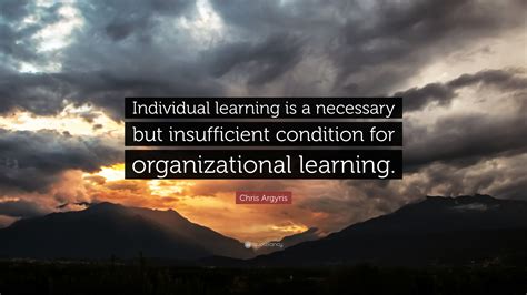 Chris Argyris Quote: “Individual learning is a necessary but ...