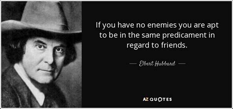 Elbert Hubbard quote: If you have no enemies you are apt to be...