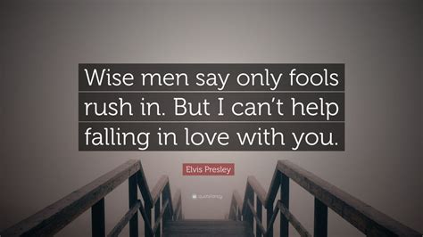 Elvis Presley Quote: “Wise men say only fools rush in. But I can’t help falling in love with you ...