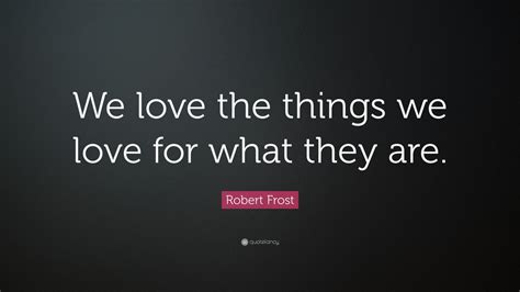 Robert Frost Quote: “We love the things we love for what they are.” (15 ...