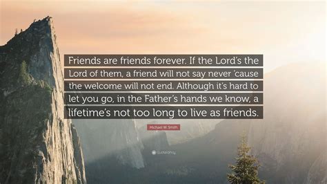 Michael W. Smith Quote: “Friends are friends forever. If the Lord’s the Lord of them, a friend ...