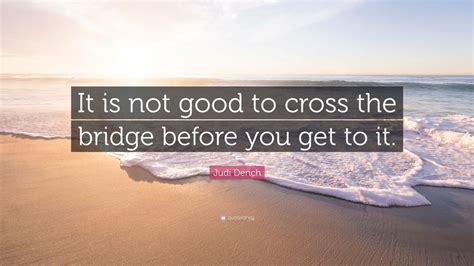 Judi Dench Quote: “It is not good to cross the bridge before you get to it.” (7 wallpapers ...