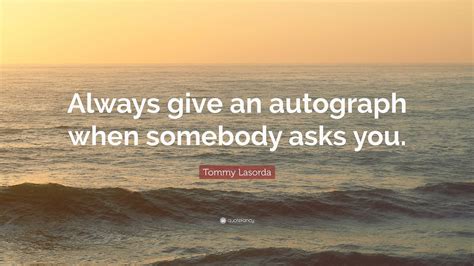 Tommy Lasorda Quote: “Always give an autograph when somebody asks you.”