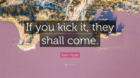 Sam Hyde Quote: “If you kick it, they shall come.”