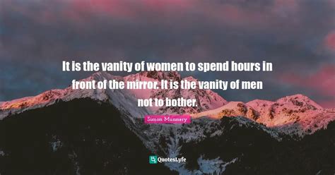 It is the vanity of women to spend hours in front of the mirror. It is ...