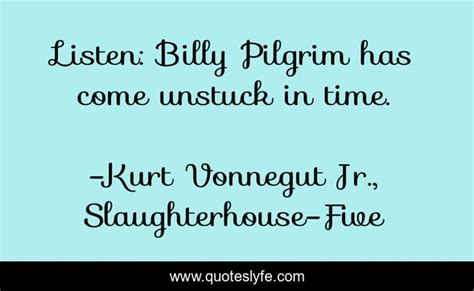 Listen: Billy Pilgrim has come unstuck in time.... Quote by Kurt Vonnegut Jr., Slaughterhouse ...