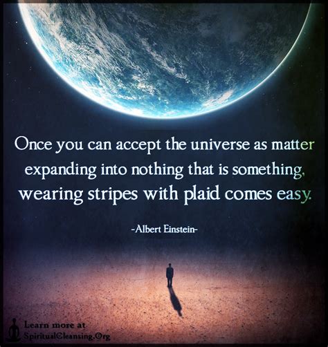 Once you can accept the universe as matter expanding into nothing that is something ...