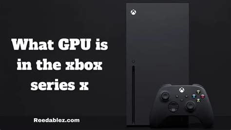 What gpu is in the xbox series x? - Reedablez