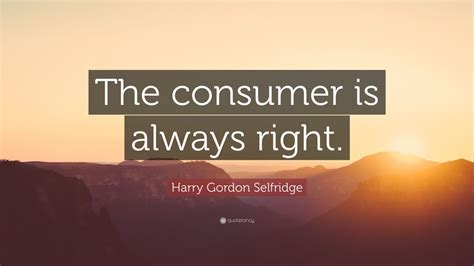 Harry Gordon Selfridge Quote: “The consumer is always right.”