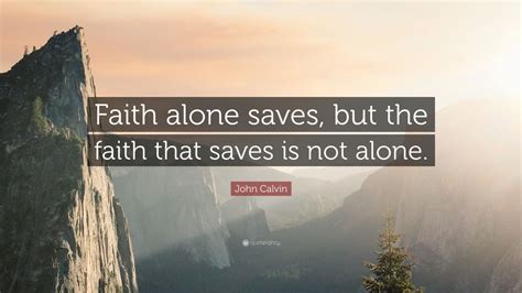 John Calvin Quote: “Faith alone saves, but the faith that saves is not alone.”