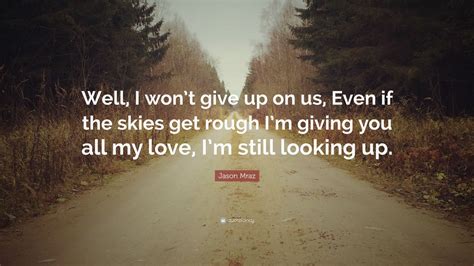 Jason Mraz Quote: “Well, I won’t give up on us, Even if the skies get rough I’m giving you all ...