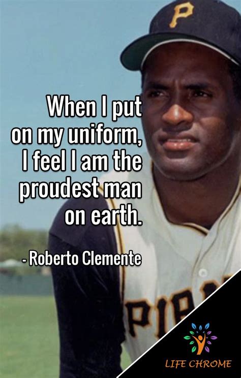 “When I put on my uniform, I feel I am the proudest man on earth.” - Roberto Clemente # ...