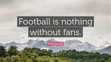 Matt Busby Quote: “Football is nothing without fans.”