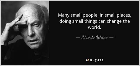 Eduardo Galeano quote: Many small people, in small places, doing small things can...