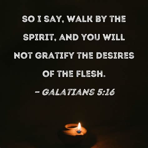 Galatians 5:16 So I say, walk by the Spirit, and you will not gratify the desires of the flesh.