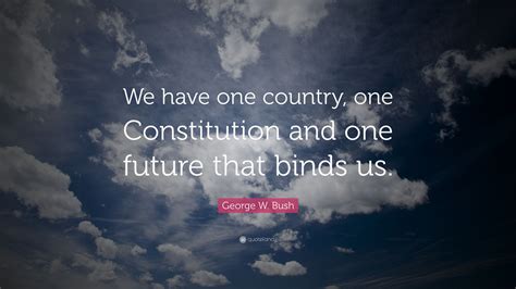 George W. Bush Quote: “We have one country, one Constitution and one future that binds us.”