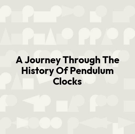 A Journey Through The History Of Pendulum Clocks