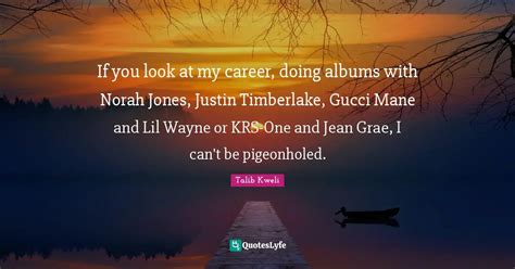 If you look at my career, doing albums with Norah Jones, Justin Timber... Quote by Talib Kweli ...